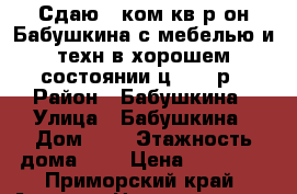 Сдаю 1-ком.кв.р-он Бабушкина с мебелью и техн в хорошем состоянии ц.16000р › Район ­ Бабушкина › Улица ­ Бабушкина › Дом ­ 0 › Этажность дома ­ 5 › Цена ­ 16 000 - Приморский край, Артем г. Недвижимость » Квартиры аренда   